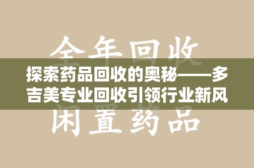 安阳探索药品回收的奥秘——多吉美专业回收引领行业新风向