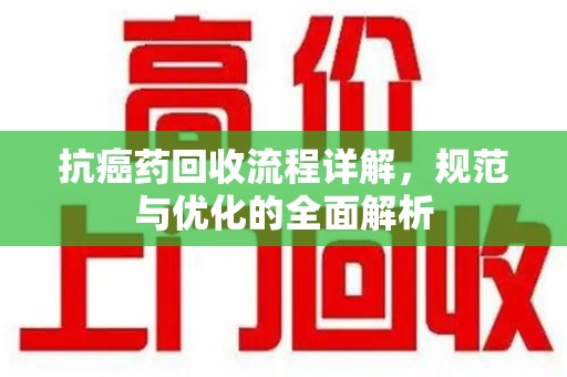 安阳抗癌药回收流程详解，规范与优化的全面解析