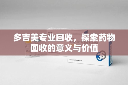 安阳多吉美专业回收，探索药物回收的意义与价值
