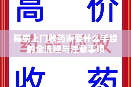 安阳探索上门收药需要什么手续的全流程与注意事项