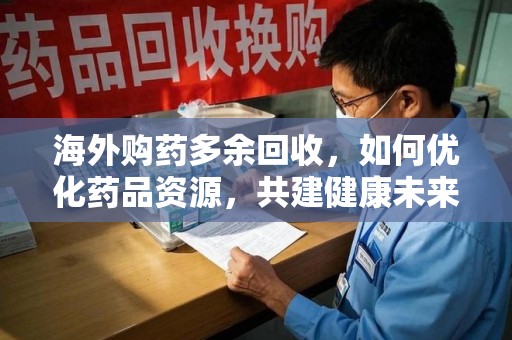 安阳海外购药多余回收，如何优化药品资源，共建健康未来