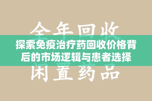 安阳探索免疫治疗药回收价格背后的市场逻辑与患者选择