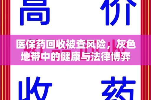 安阳医保药回收被查风险，灰色地带中的健康与法律博弈