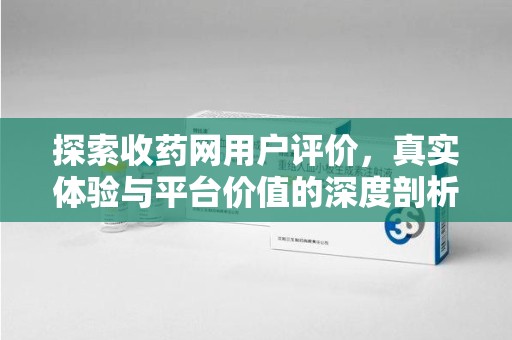 安阳探索收药网用户评价，真实体验与平台价值的深度剖析