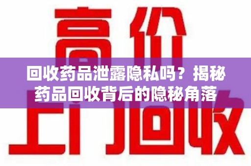 安阳回收药品泄露隐私吗？揭秘药品回收背后的隐秘角落