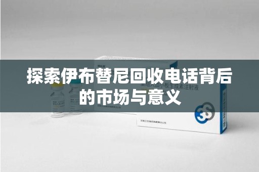 安阳探索伊布替尼回收电话背后的市场与意义