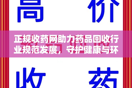 安阳正规收药网助力药品回收行业规范发展，守护健康与环境