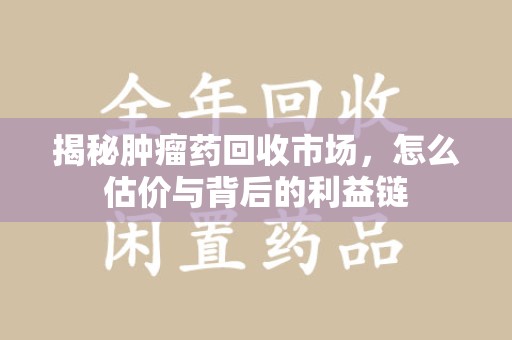 安阳揭秘肿瘤药回收市场，怎么估价与背后的利益链