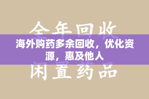 安阳海外购药多余回收，优化资源，惠及他人