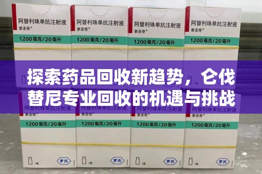安阳探索药品回收新趋势，仑伐替尼专业回收的机遇与挑战