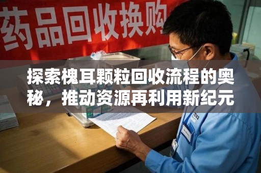 安阳探索槐耳颗粒回收流程的奥秘，推动资源再利用新纪元