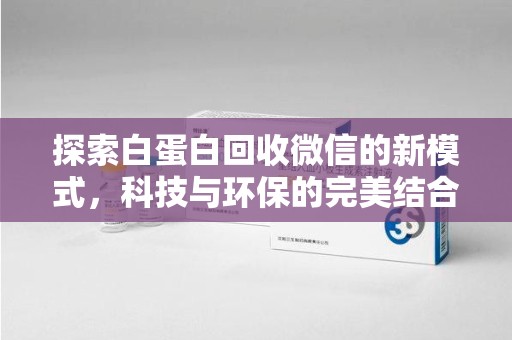 安阳探索白蛋白回收微信的新模式，科技与环保的完美结合