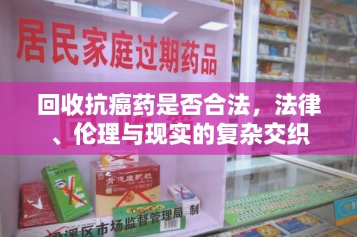 安阳回收抗癌药是否合法，法律、伦理与现实的复杂交织