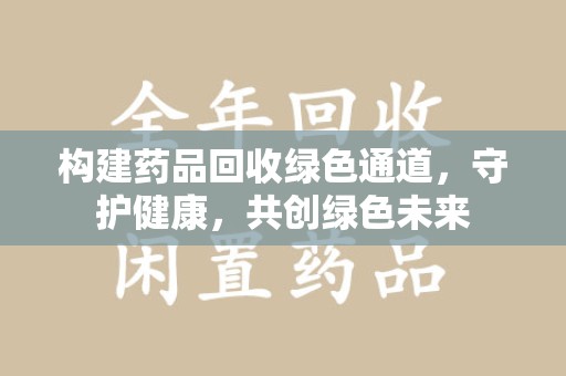 安阳构建药品回收绿色通道，守护健康，共创绿色未来