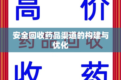 安阳安全回收药品渠道的构建与优化