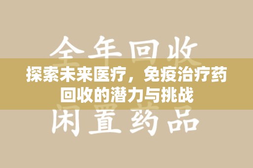 安阳探索未来医疗，免疫治疗药回收的潜力与挑战