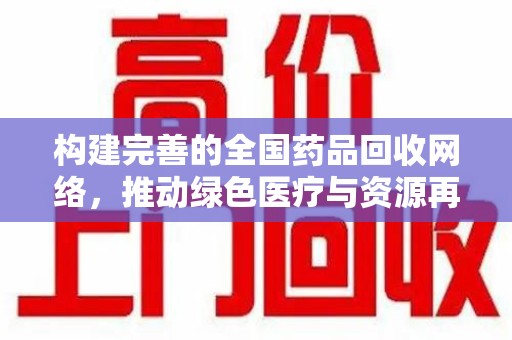 安阳构建完善的全国药品回收网络，推动绿色医疗与资源再利用
