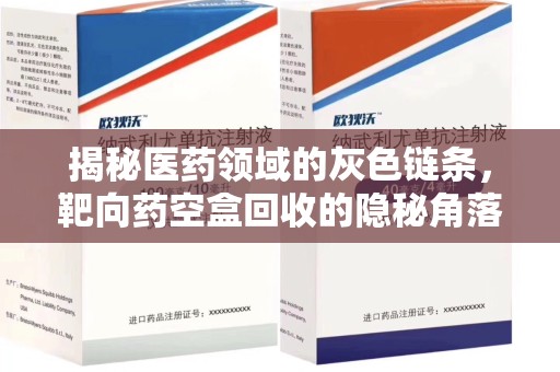 安阳揭秘医药领域的灰色链条，靶向药空盒回收的隐秘角落