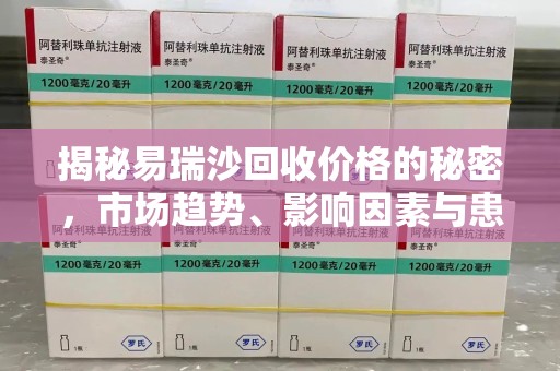 安阳揭秘易瑞沙回收价格的秘密，市场趋势、影响因素与患者权益