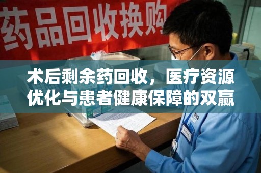 安阳术后剩余药回收，医疗资源优化与患者健康保障的双赢之道