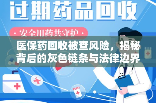 安阳医保药回收被查风险，揭秘背后的灰色链条与法律边界