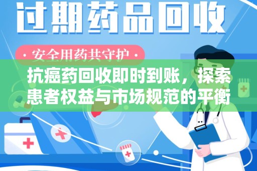 安阳抗癌药回收即时到账，探索患者权益与市场规范的平衡之道