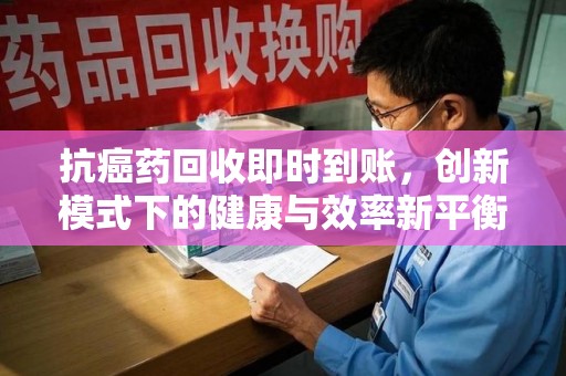 安阳抗癌药回收即时到账，创新模式下的健康与效率新平衡