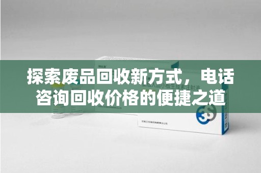 安阳探索废品回收新方式，电话咨询回收价格的便捷之道