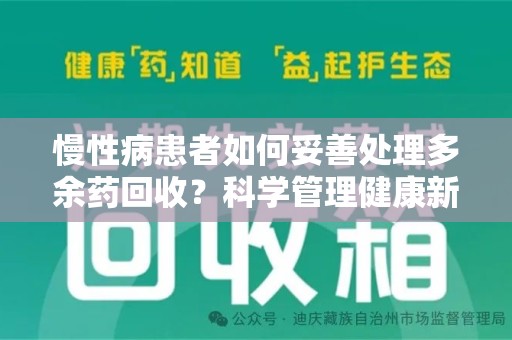 安阳慢性病患者如何妥善处理多余药回收？科学管理健康新思路