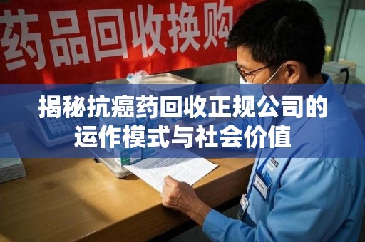 安阳揭秘抗癌药回收正规公司的运作模式与社会价值