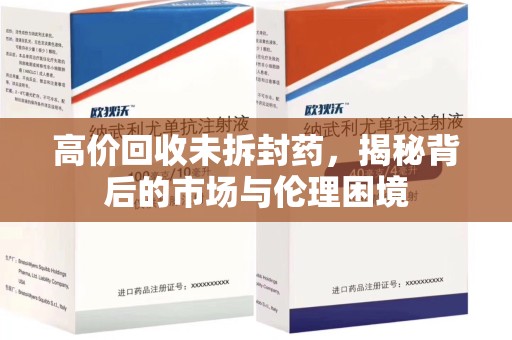 安阳高价回收未拆封药，揭秘背后的市场与伦理困境