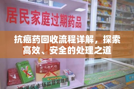 安阳抗癌药回收流程详解，探索高效、安全的处理之道