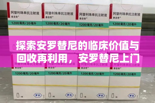 安阳探索安罗替尼的临床价值与回收再利用，安罗替尼上门回收的创新路径