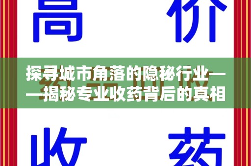 安阳探寻城市角落的隐秘行业——揭秘专业收药背后的真相