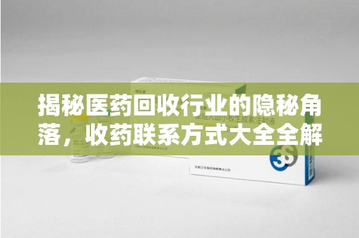 安阳揭秘医药回收行业的隐秘角落，收药联系方式大全全解析