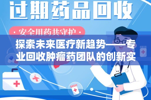 安阳探索未来医疗新趋势——专业回收肿瘤药团队的创新实践与社会价值