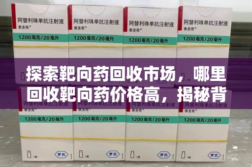 安阳探索靶向药回收市场，哪里回收靶向药价格高，揭秘背后的秘密