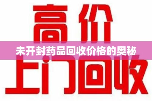 安阳未开封药品回收价格的奥秘