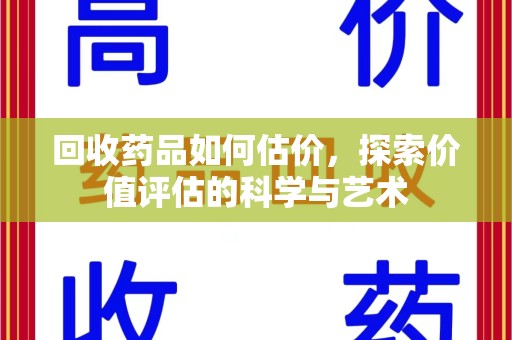 安阳回收药品如何估价，探索价值评估的科学与艺术