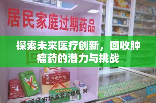 安阳探索未来医疗创新，回收肿瘤药的潜力与挑战