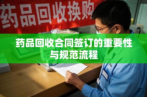 安阳药品回收合同签订的重要性与规范流程