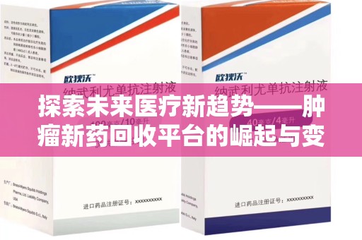 安阳探索未来医疗新趋势——肿瘤新药回收平台的崛起与变革