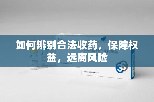 安阳如何辨别合法收药，保障权益，远离风险