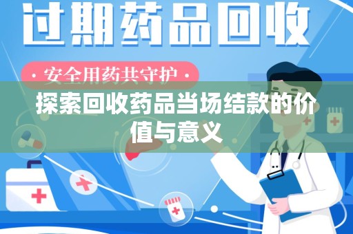 安阳探索回收药品当场结款的价值与意义