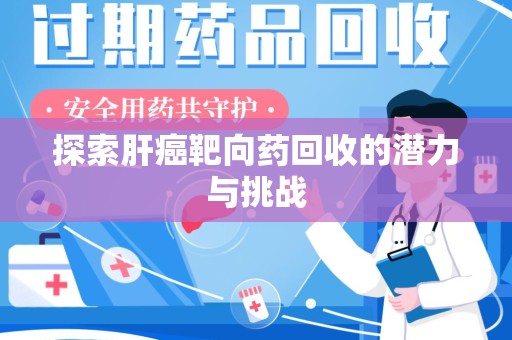 安阳探索肝癌靶向药回收的潜力与挑战
