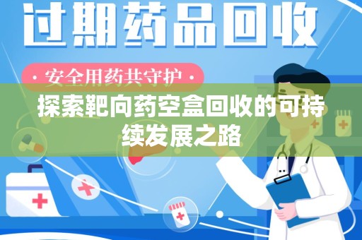 安阳探索靶向药空盒回收的可持续发展之路
