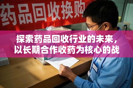 安阳探索药品回收行业的未来，以长期合作收药为核心的战略布局