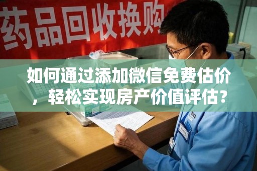 安阳如何通过添加微信免费估价，轻松实现房产价值评估？