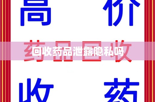 安阳回收药品泄露隐私吗
