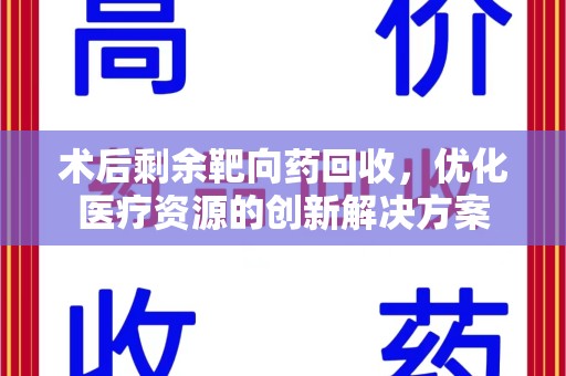 安阳术后剩余靶向药回收，优化医疗资源的创新解决方案
